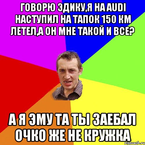 Говорю Эдику,я на Audi наступил на тапок 150 км летел,а он мне такой и все? а я эму та ты заебал очко же не кружка, Мем Чоткий паца