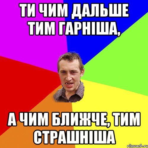 ТИ ЧИМ ДАЛЬШЕ ТИМ ГАРНІША, А ЧИМ БЛИЖЧЕ, ТИМ СТРАШНІША, Мем Чоткий паца