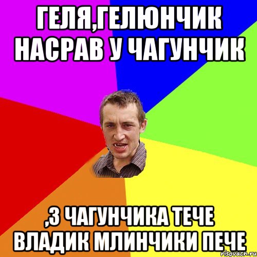 Геля,Гелюнчик насрав у чагунчик ,з чагунчика тече Владик млинчики пече, Мем Чоткий паца