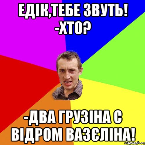 Едік,тебе звуть! -Хто? -Два грузіна с відром вазєліна!, Мем Чоткий паца