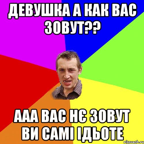 Девушка а как вас зовут?? ааа вас нє зовут ви самі ідьоте, Мем Чоткий паца