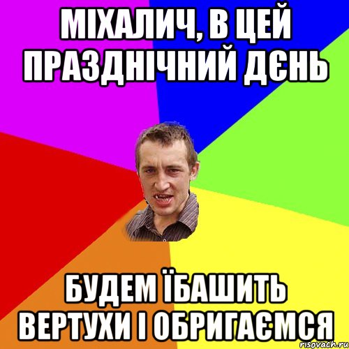 Міхалич, в цей празднічний дєнь будем їбашить вертухи і обригаємся, Мем Чоткий паца