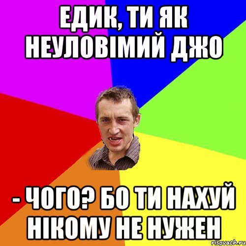 Едик, ти як Неуловімий Джо - Чого? Бо ти нахуй нікому не нужен, Мем Чоткий паца