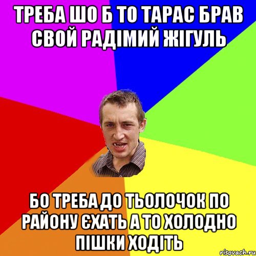 Треба шо б то Тарас брав свой радімий жігуль Бо треба до тьолочок по району єхать а то холодно пішки ходіть, Мем Чоткий паца