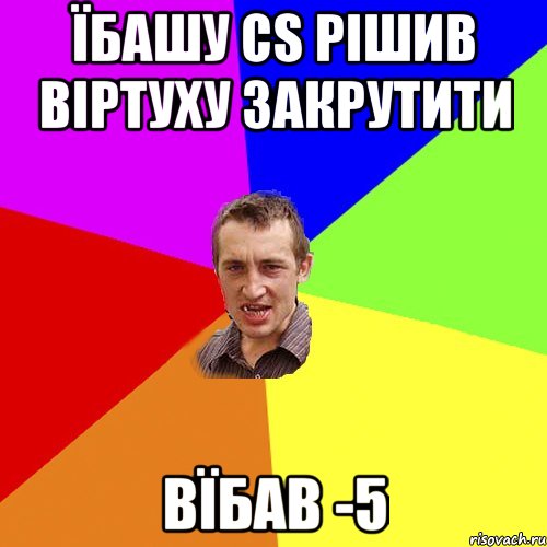 Їбашу cs рішив віртуху закрутити Вїбав -5, Мем Чоткий паца