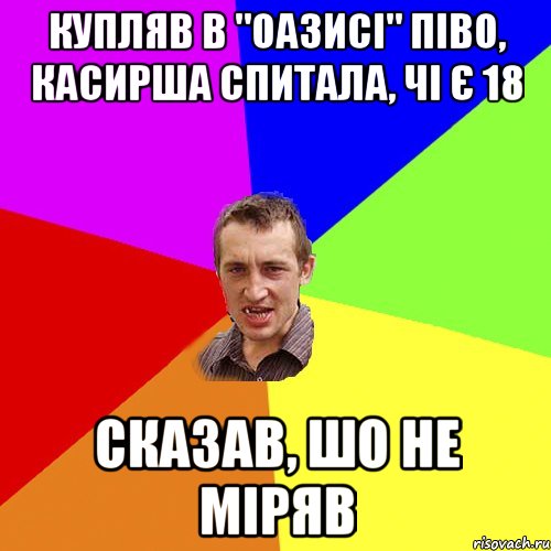 КУПЛЯВ В "ОАЗИСІ" ПІВО, КАСИРША СПИТАЛА, ЧІ Є 18 СКАЗАВ, ШО НЕ МІРЯВ, Мем Чоткий паца