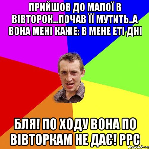 Прийшов до малої в вівторок...почав її мутить..а вона мені каже: В мене еті дні бля! по ходу вона по вівторкам не дає! РРС, Мем Чоткий паца