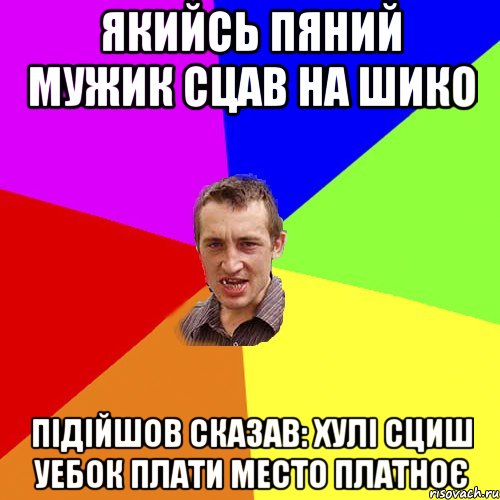 Якийсь пяний мужик сцав на ШИКО Підійшов сказав: хулі сциш уебок плати место платноє, Мем Чоткий паца