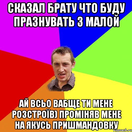 Сказал брату что буду празнувать з малой Ай всьо вабще ти мене розстроїв) проміняв мене на якусь пришмандовку, Мем Чоткий паца