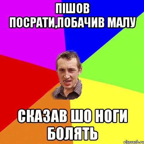 Пішов посрати,побачив МАлу Сказав шо ноги болять, Мем Чоткий паца