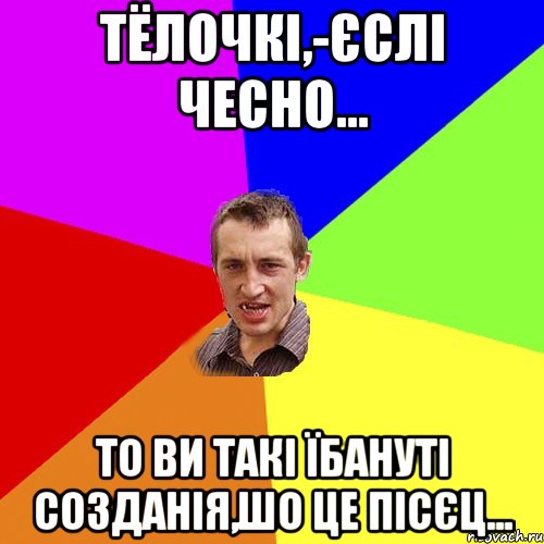 Тёлочкі,-єслі чесно... То ви такі їбануті созданія,шо це пісєц..., Мем Чоткий паца