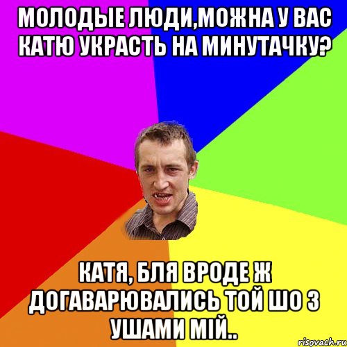 Молодые люди,можна у вас Катю украсть на минутачку? Катя, бля вроде ж догаварювались той шо з ушами мiй.., Мем Чоткий паца