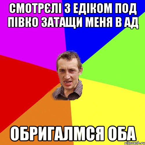 смотрєлі з едіком под півко затащи меня в ад обригалмся оба, Мем Чоткий паца