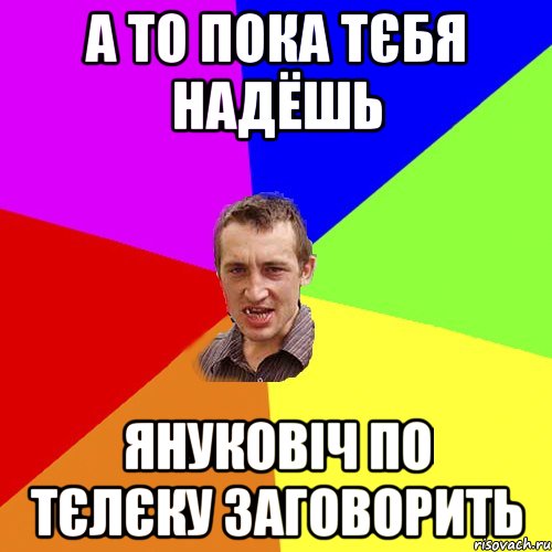 а то пока тєбя надёшь януковіч по тєлєку заговорить, Мем Чоткий паца