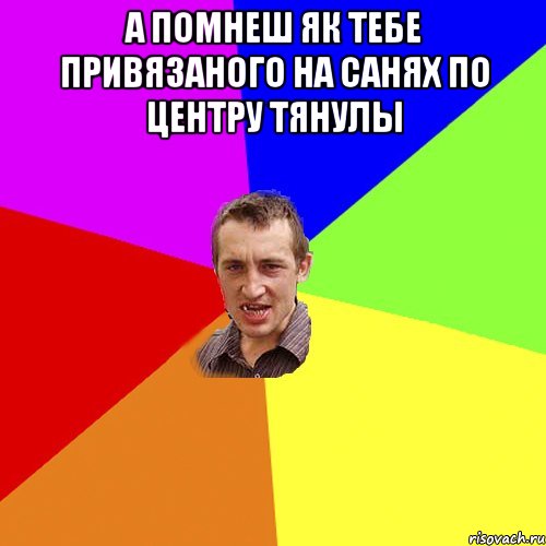 А помнеш як тебе привязаного на санях по центру тянулы , Мем Чоткий паца