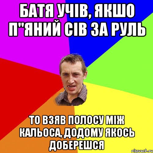 батя учів, якшо п"яний сів за руль то взяв полосу між кальоса, додому якось доберешся, Мем Чоткий паца