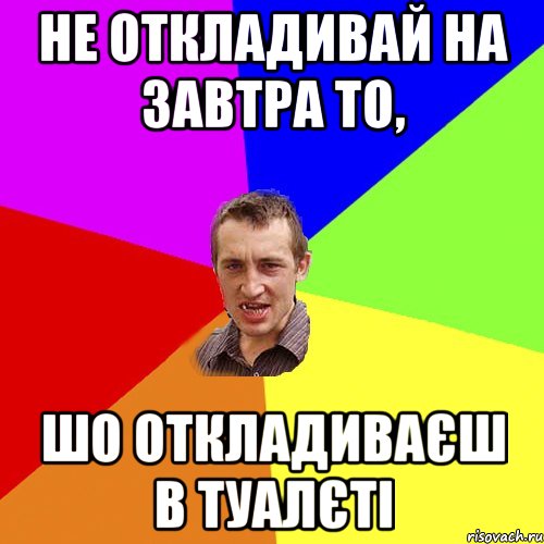 НЕ ОТКЛАДИВАЙ НА ЗАВТРА ТО, ШО ОТКЛАДИВАЄШ В ТУАЛЄТІ, Мем Чоткий паца