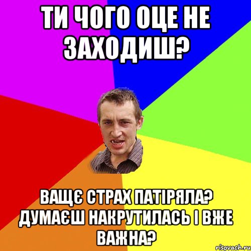 ТИ чого оце не заходиш? Ващє страх патіряла? думаєш накрутилась і вже важна?, Мем Чоткий паца