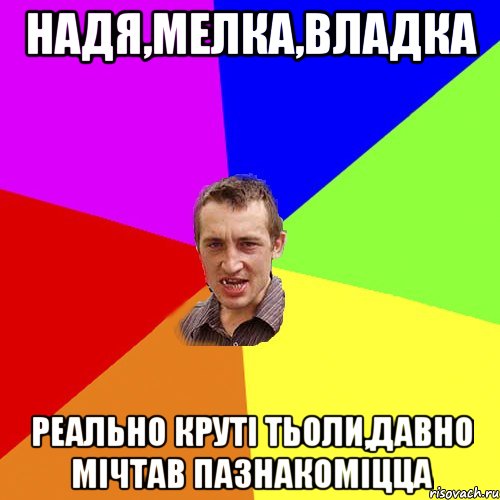 надя,мелка,владка реально круті тьоли,давно мічтав пазнакоміцца, Мем Чоткий паца