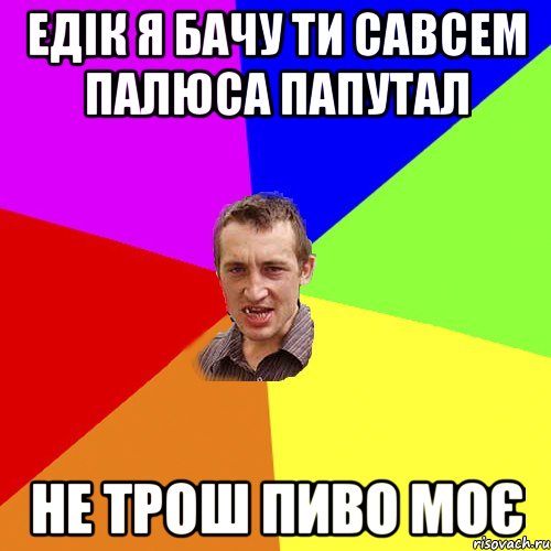 Едік я бачу ти савсем палюса папутал Не трош пиво моє, Мем Чоткий паца