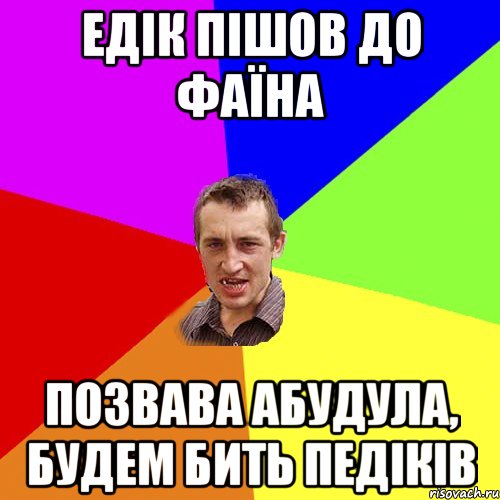 едік пішов до фаїна позвава абудула, будем бить педіків, Мем Чоткий паца