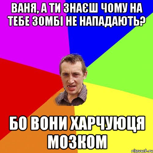 Ваня, а ти знаєш чому на тебе зомбі не нападають? бо вони харчуюця мозком, Мем Чоткий паца