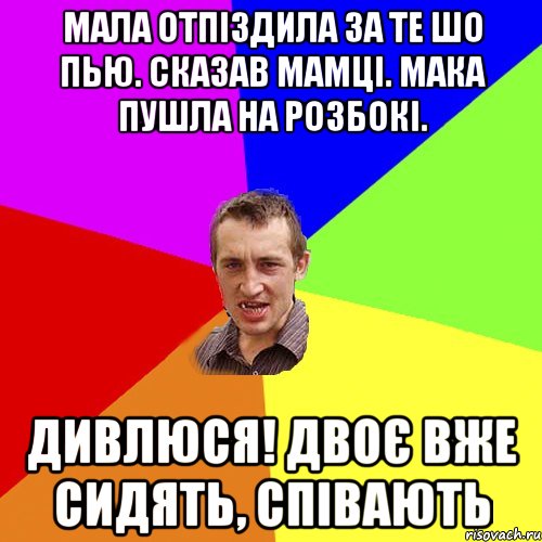 Мала отпіздила за те шо пью. Сказав мамці. мака пушла на розбокі. дивлюся! Двоє вже сидять, співають, Мем Чоткий паца