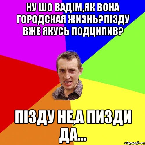 ну шо вадім,як вона городская жизнь?пізду вже якусь подципив? пізду не,а пизди да..., Мем Чоткий паца