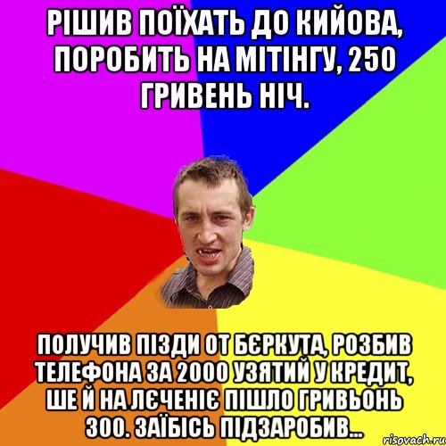 рішив поїхать до кийова, поробить на мітінгу, 250 гривень ніч. Получив пізди от бєркута, розбив телефона за 2000 узятий у кредит, ше й на лєченіє пішло гривьонь 300. заїбісь підзаробив..., Мем Чоткий паца