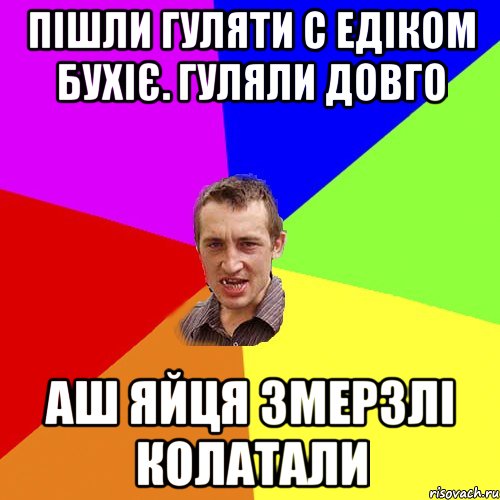 Пішли гуляти с Едіком бухіє. Гуляли довго аш яйця змерзлі колатали, Мем Чоткий паца