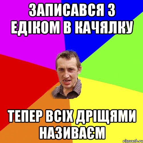 Записався з Едіком в качялку тепер всіх дріщями називаєм, Мем Чоткий паца