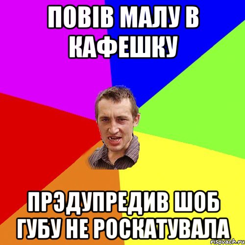 Повiв малу в кафешку Прэдупредив шоб губу не роскатувала, Мем Чоткий паца