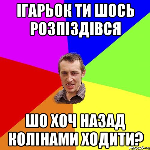 ІГАРЬОК ТИ ШОСЬ РОЗПІЗДІВСЯ ШО ХОЧ НАЗАД КОЛІНАМИ ХОДИТИ?, Мем Чоткий паца