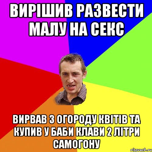 Вирішив развести малу на секс Вирвав з огороду квітів та купив у баби Клави 2 літри самогону, Мем Чоткий паца