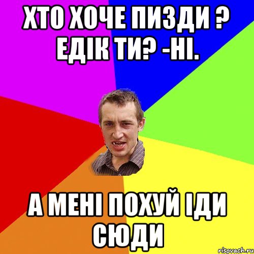 Хто ХОче пизди ? Едік ти? -Ні. А мені похуй іди сюди, Мем Чоткий паца