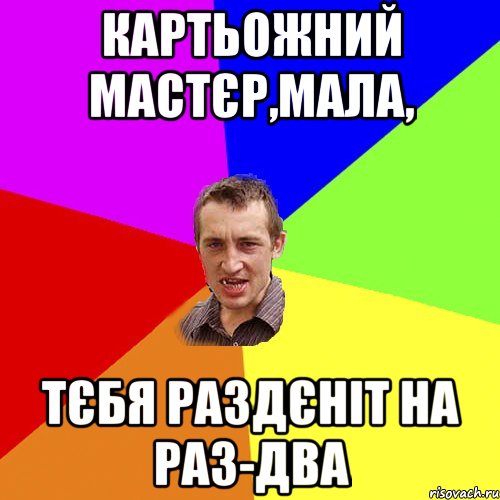 картьожний мастєр,мала, тєбя раздєніт на раз-два, Мем Чоткий паца