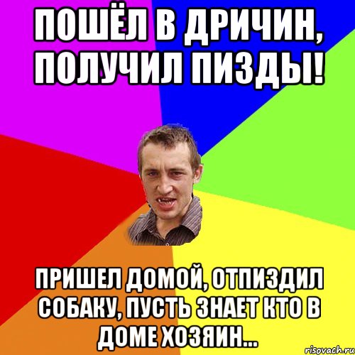 пошёл в Дричин, получил пизды! пришел домой, отпиздил собаку, пусть знает кто в доме хозяин..., Мем Чоткий паца