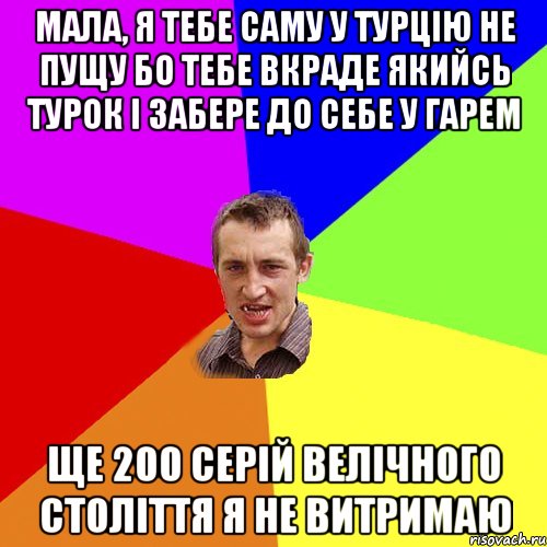 мала, я тебе саму у турцію не пущу бо тебе вкраде якийсь турок і забере до себе у гарем ще 200 серій велічного століття я не витримаю, Мем Чоткий паца