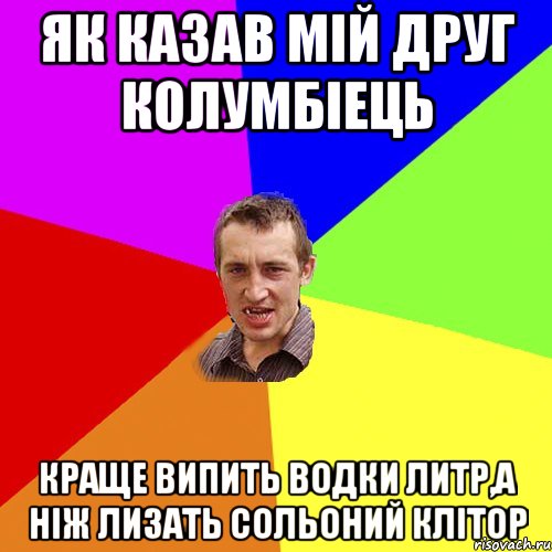 Як казав мій друг Колумбіець Краще випить водки литр,а ніж лизать сольоний клітор, Мем Чоткий паца