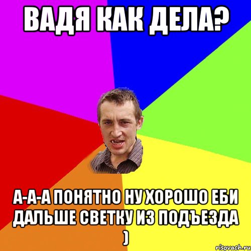 Вадя как дела? А-а-а понятно ну хорошо еби дальше светку из подъезда ), Мем Чоткий паца