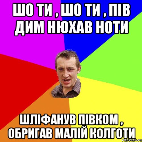 шо ти , шо ти , пів дим нюхав ноти шліфанув півком , обригав малій колготи, Мем Чоткий паца