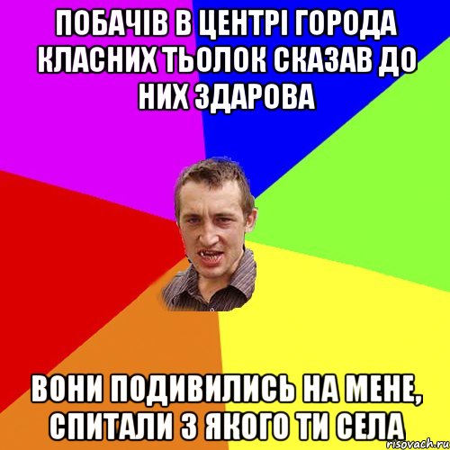 побачів в центрі города класних тьолок сказав до них здарова вони подивились на мене, спитали з якого ти села, Мем Чоткий паца