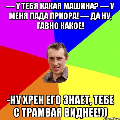 — У тебя какая машина? — У меня Лада Приора! — Да ну, гавно какое! -Ну хрен его знает, тебе с ТРАМВАЯ виднее!)), Мем Чоткий паца