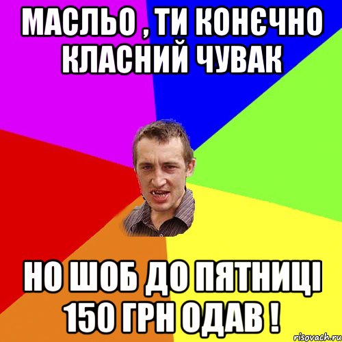 Масльо , ти конєчно класний чувак но шоб до пятниці 150 грн одав !, Мем Чоткий паца