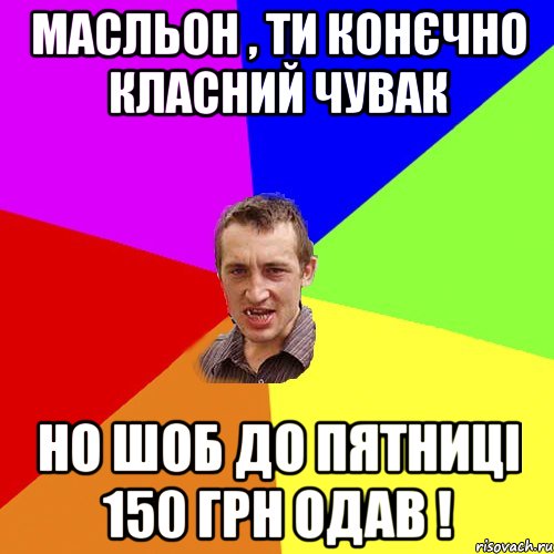 Масльон , ти конєчно класний чувак но шоб до пятниці 150 грн одав !, Мем Чоткий паца