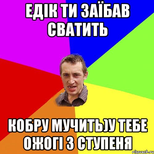 едік ти заїбав сватить кобру мучить)у тебе ожогі 3 ступеня, Мем Чоткий паца