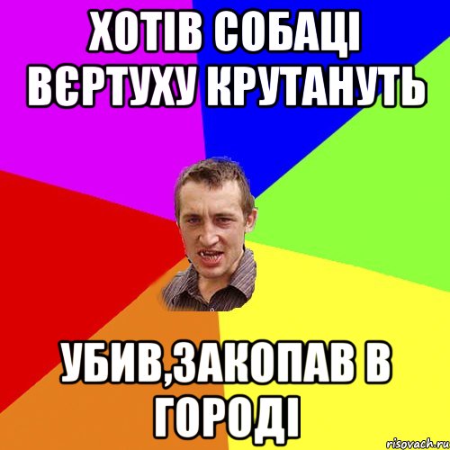 Хотів собаці вєртуху крутануть убив,закопав в городі, Мем Чоткий паца