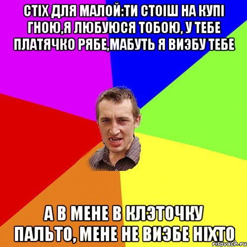 стiх для малой:ти стоiш на купi гною,я любуюся тобою, у тебе платячко рябе,мабуть я виэбу тебе а в мене в клэточку пальто, мене не виэбе нiхто, Мем Чоткий паца