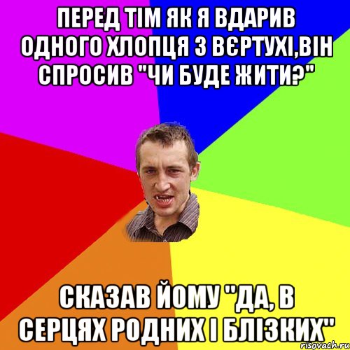 перед тім як я вдарив одного хлопця з вєртухі,він спросив "чи буде жити?" сказав йому "да, в серцях родних і блізких", Мем Чоткий паца