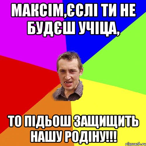 МАКСІМ,ЄСЛІ ТИ НЕ БУДЄШ УЧІЦА, ТО ПІДЬОШ ЗАЩИЩИТЬ НАШУ РОДІНУ!!!, Мем Чоткий паца